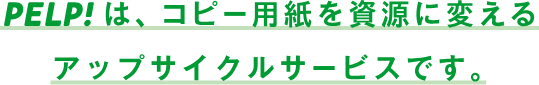 PELP!は、コピー用紙を資源に変えるアップサイクルサービスです。